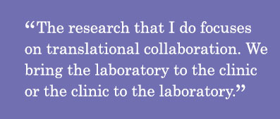 Quote - The research that I do focuses on translational collaboration. We bring the laboratory to the clinic or the clinic to the laboratory.