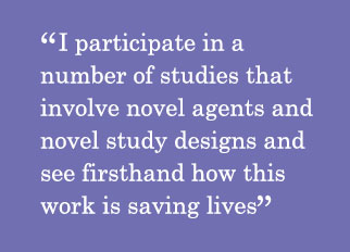 Quote - I participate in a number of studies that involve novel agents and novel study designs and see firsthand how this work is saving lives