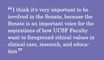 Quote - I think it’s very important to be involved in the Senate, because the Senate is an important voice for the aspirations of how UCSF Faculty want to foreground ethical values in clinical care, research, and education